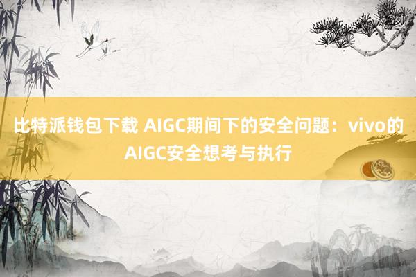比特派钱包下载 AIGC期间下的安全问题：vivo的AIGC安全想考与执行