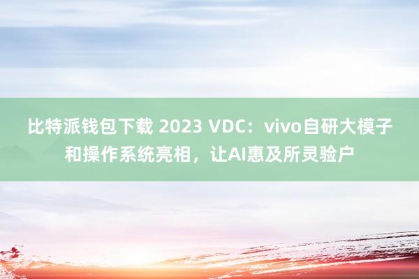 比特派钱包下载 2023 VDC：vivo自研大模子和操作系统亮相，让AI惠及所灵验户