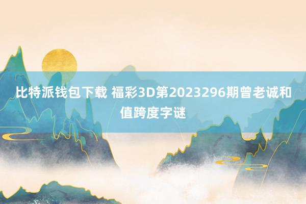 比特派钱包下载 福彩3D第2023296期曾老诚和值跨度字谜